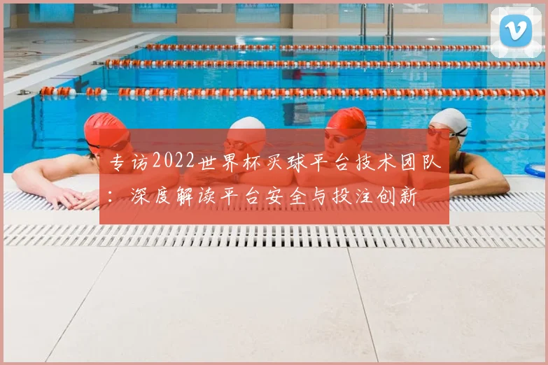 专访2022世界杯买球平台技术团队：深度解读平台安全与投注创新