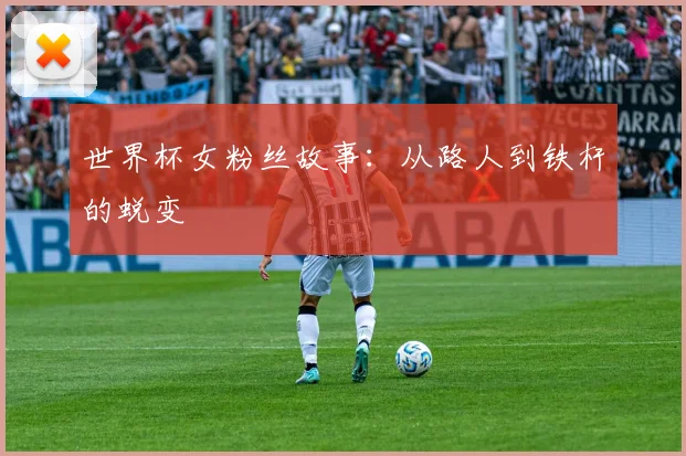 世界杯女粉丝故事:从路人到铁杆的蜕变