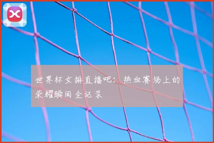 世界杯女排直播吧:热血赛场上的荣耀瞬间全记录