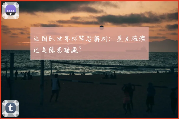 法国队世界杯阵容解析：星光璀璨还是隐患暗藏？