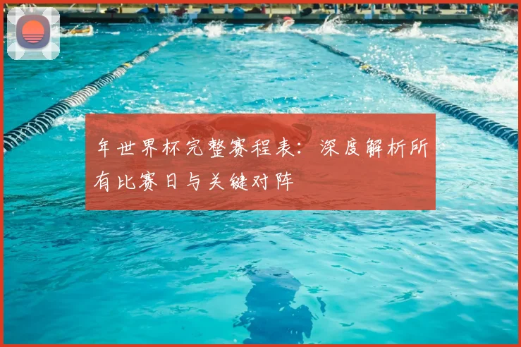 年世界杯完整赛程表：深度解析所有比赛日与关键对阵