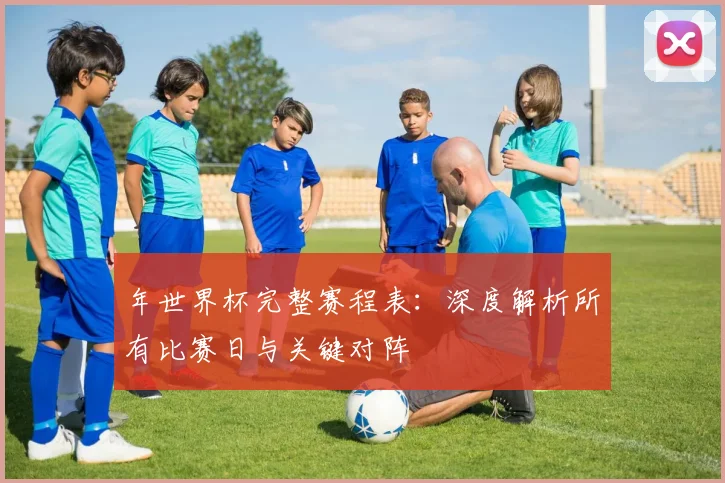 年世界杯完整赛程表：深度解析所有比赛日与关键对阵