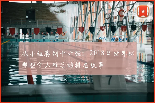 从小组赛到十六强:2018年世界杯那些令人难忘的排名故事
