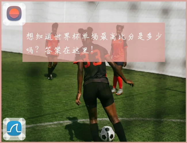 想知道世界杯单场最高比分是多少吗？答案在这里！
