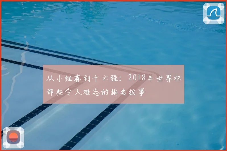 从小组赛到十六强:2018年世界杯那些令人难忘的排名故事