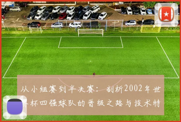 从小组赛到半决赛:剖析2002年世界杯四强球队的晋级之路与技术特点