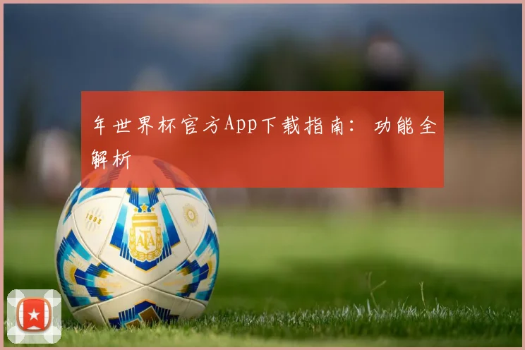年世界杯官方App下载指南：功能全解析