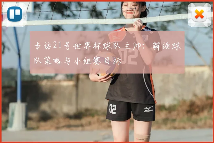 专访21号世界杯球队主帅：解读球队策略与小组赛目标