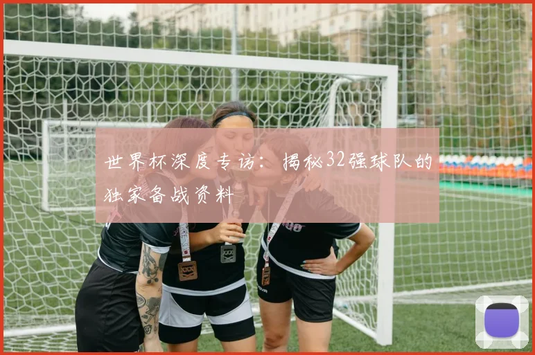世界杯深度专访:揭秘32强球队的独家备战资料
