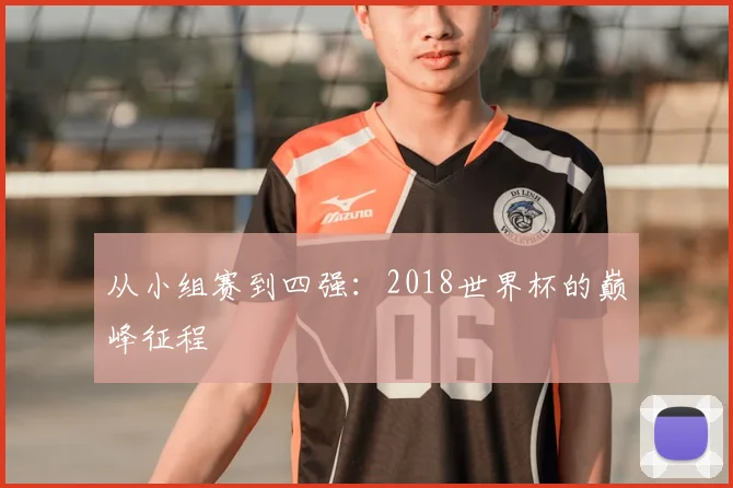 从小组赛到四强:2018世界杯的巅峰征程