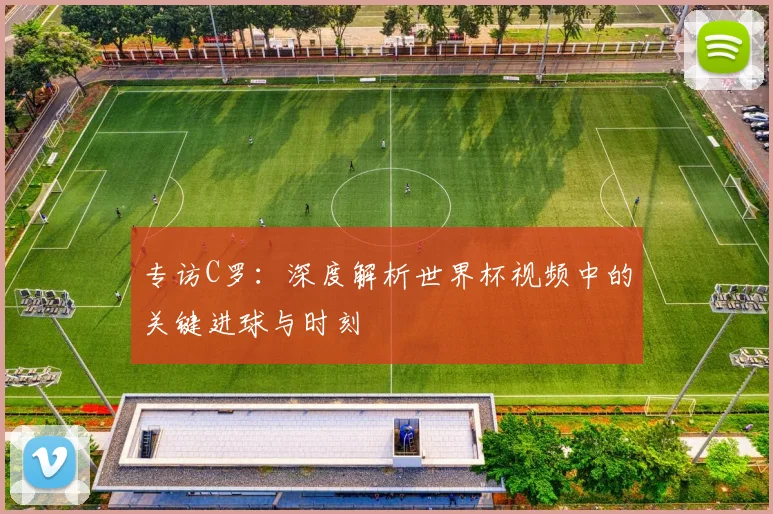 专访C罗：深度解析世界杯视频中的关键进球与时刻