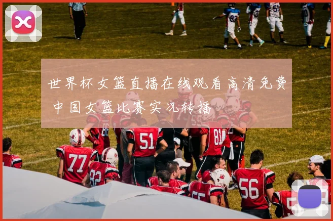 世界杯女篮直播在线观看高清免费 中国女篮比赛实况转播
