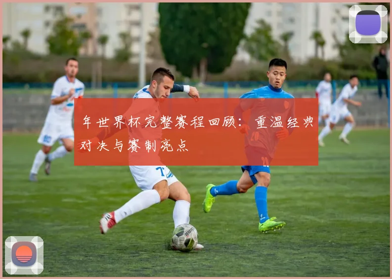 年世界杯完整赛程回顾：重温经典对决与赛制亮点