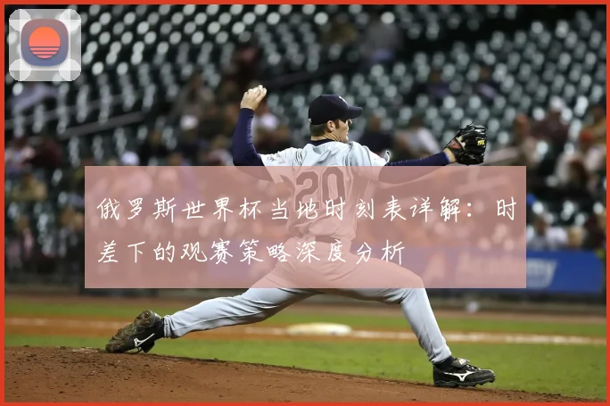 俄罗斯世界杯当地时刻表详解:时差下的观赛策略深度分析