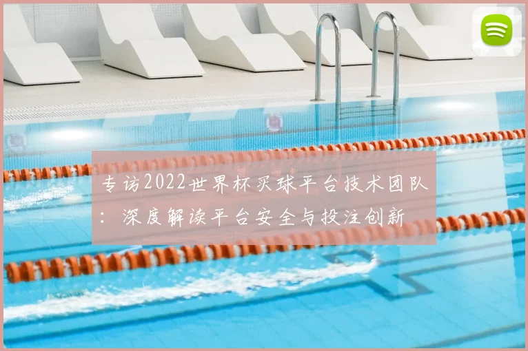 专访2022世界杯买球平台技术团队：深度解读平台安全与投注创新