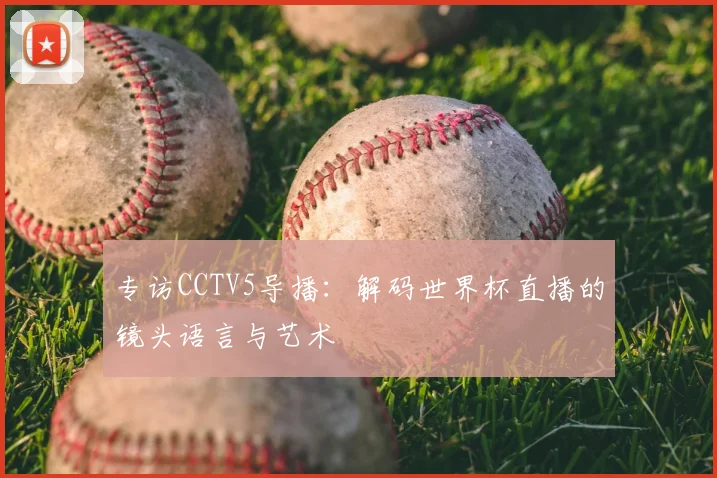 专访CCTV5导播：解码世界杯直播的镜头语言与艺术