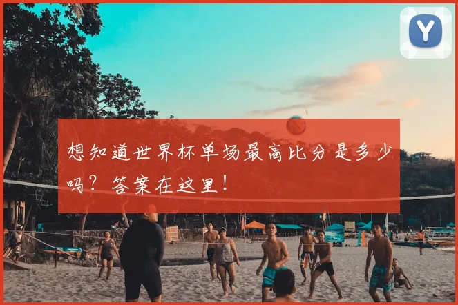 想知道世界杯单场最高比分是多少吗？答案在这里！