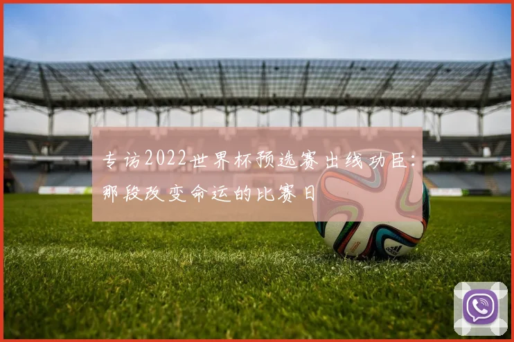 专访2022世界杯预选赛出线功臣：那段改变命运的比赛日