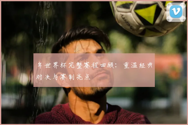 年世界杯完整赛程回顾：重温经典对决与赛制亮点