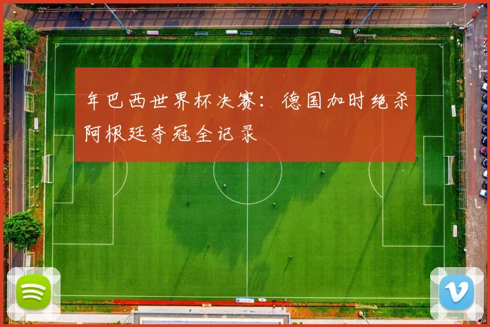 年巴西世界杯决赛:德国加时绝杀阿根廷夺冠全记录