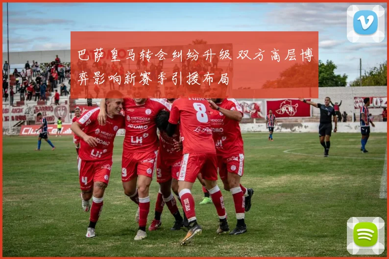 巴萨皇马转会纠纷升级 双方高层博弈影响新赛季引援布局