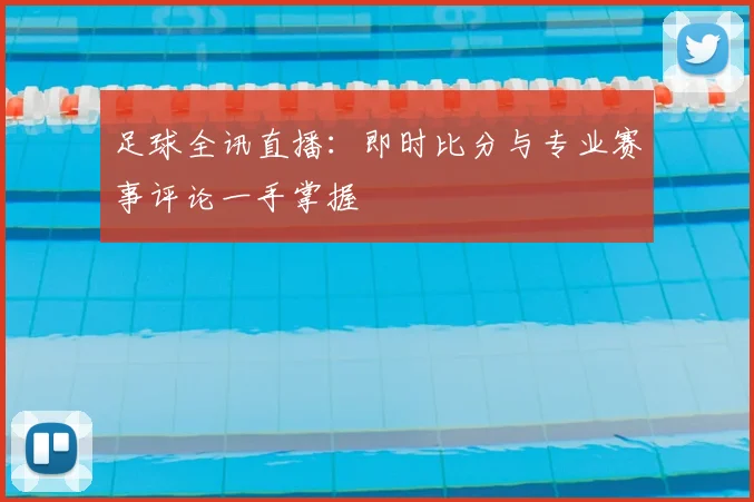 足球全讯直播：即时比分与专业赛事评论一手掌握