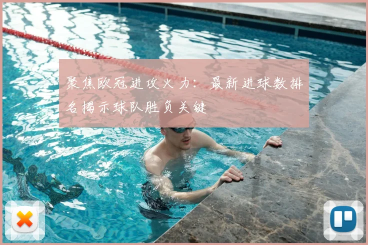 聚焦欧冠进攻火力：最新进球数排名揭示球队胜负关键