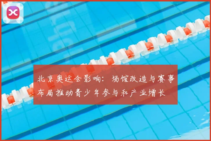 北京奥运会影响：场馆改造与赛事布局推动青少年参与和产业增长