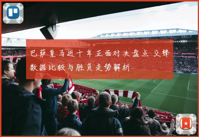 巴萨皇马近十年正面对决盘点 交锋数据比较与胜负走势解析