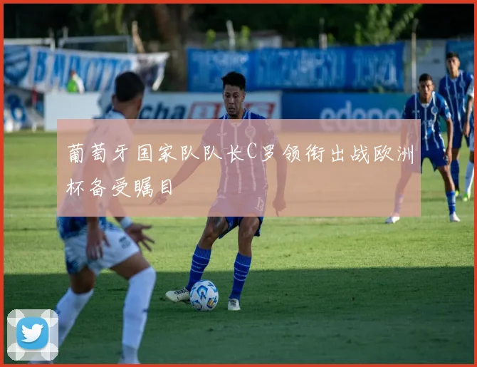 葡萄牙国家队队长C罗领衔出战欧洲杯备受瞩目