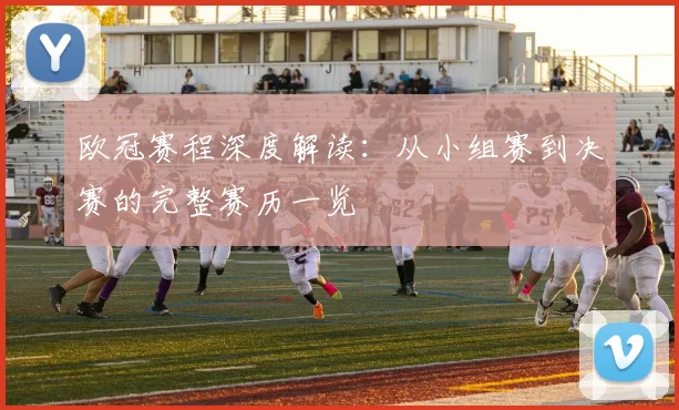 欧冠赛程深度解读：从小组赛到决赛的完整赛历一览