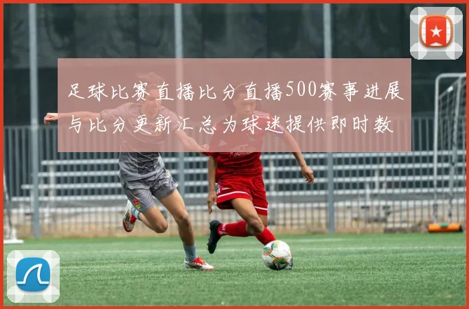 足球比赛直播比分直播500赛事进展与比分更新汇总为球迷提供即时数据参考
