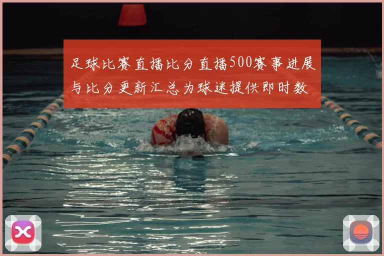 足球比赛直播比分直播500赛事进展与比分更新汇总为球迷提供即时数据参考