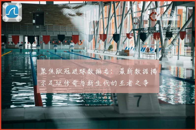 聚焦欧冠进球数排名：最新数据揭示足坛传奇与新生代的王者之争