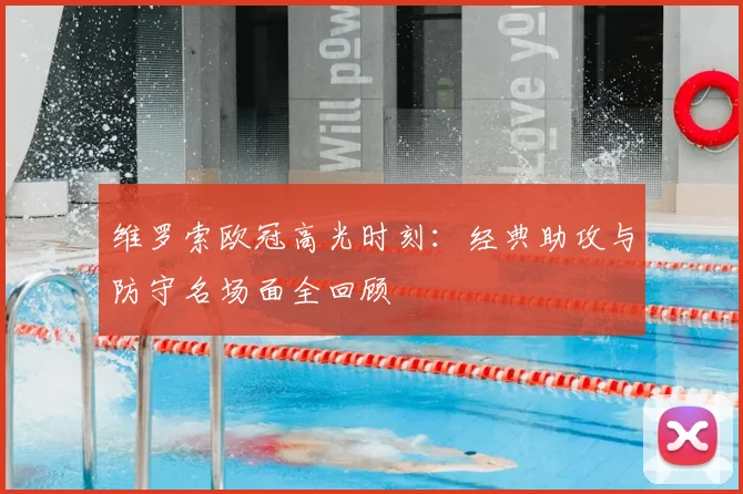 维罗索欧冠高光时刻：经典助攻与防守名场面全回顾