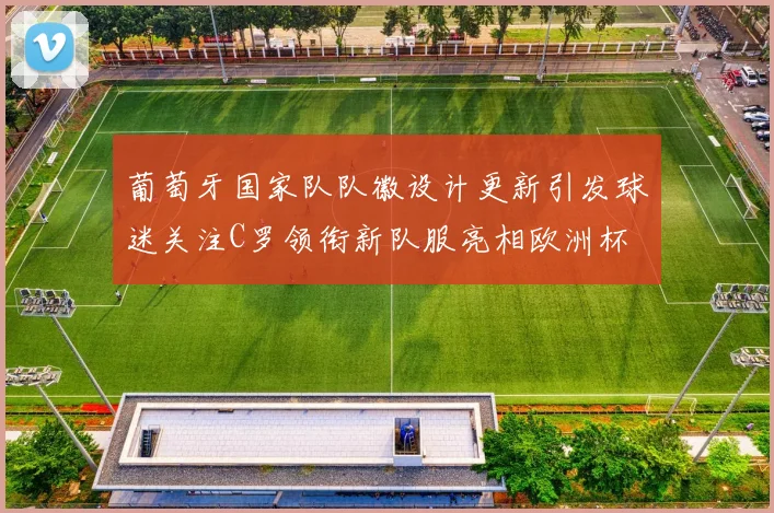 葡萄牙国家队队徽设计更新引发球迷关注C罗领衔新队服亮相欧洲杯