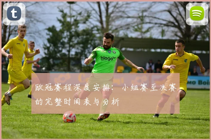 欧冠赛程深度安排：小组赛至决赛的完整时间表与分析