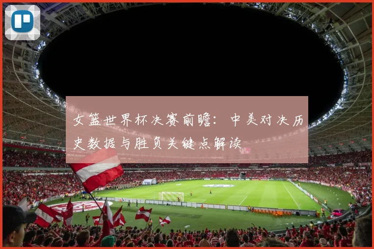女篮世界杯决赛前瞻：中美对决历史数据与胜负关键点解读