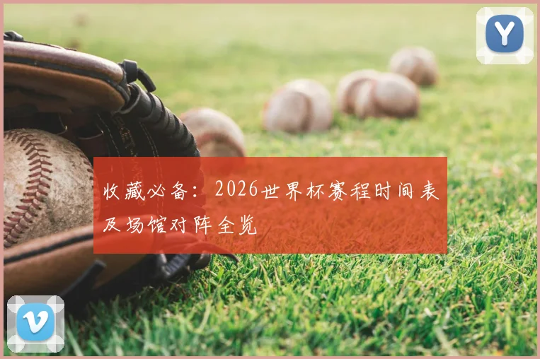 收藏必备：2026世界杯赛程时间表及场馆对阵全览