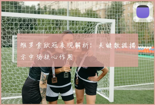 维罗索欧冠表现解析：关键数据揭示中场核心作用