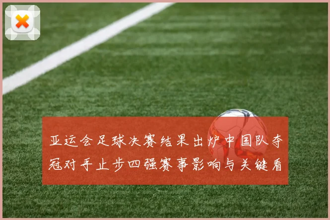 亚运会足球决赛结果出炉中国队夺冠对手止步四强赛事影响与关键看点