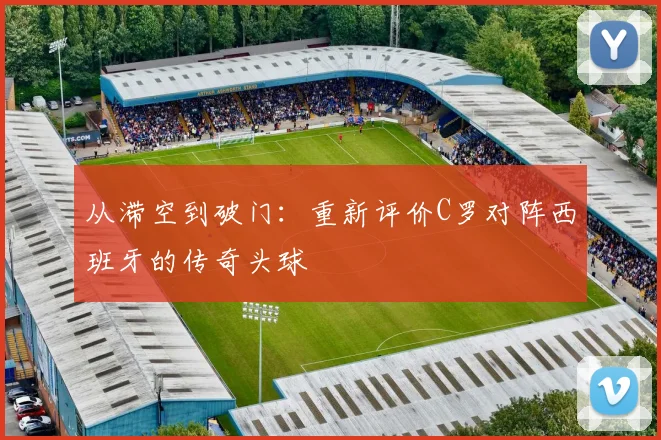 从滞空到破门：重新评价C罗对阵西班牙的传奇头球
