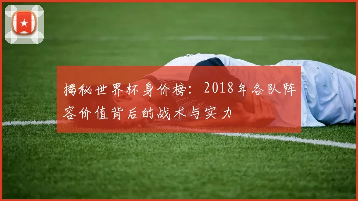揭秘世界杯身价榜：2018年各队阵容价值背后的战术与实力