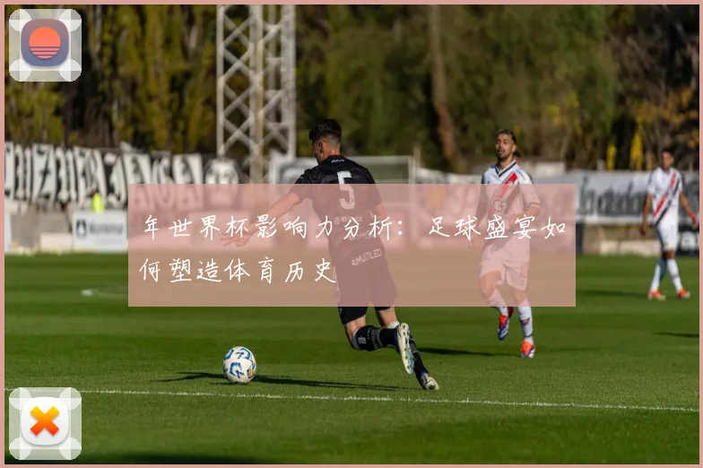 年世界杯影响力分析：足球盛宴如何塑造体育历史