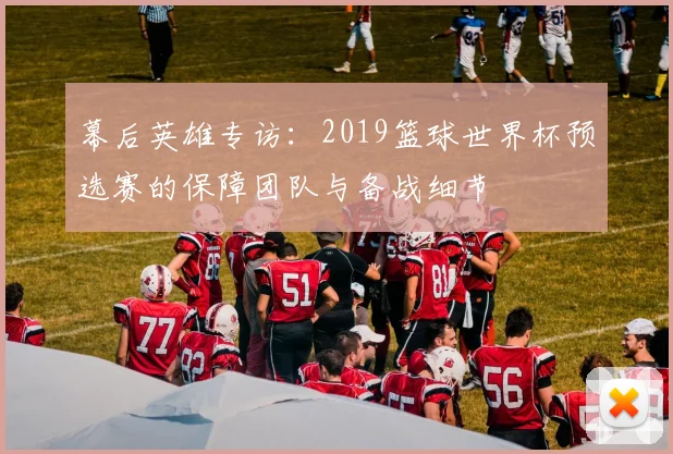幕后英雄专访：2019篮球世界杯预选赛的保障团队与备战细节