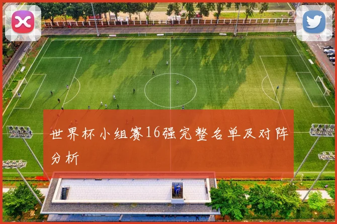 世界杯小组赛16强完整名单及对阵分析